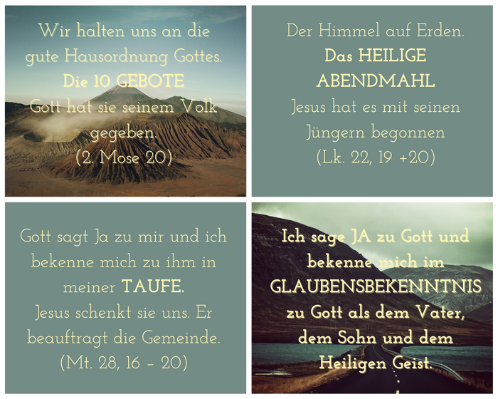 Eine Anordnung von vier Bildern, auf denen Texte vermerkt sind, die Bezug zur Konfirmation haben. Auf dem oberen Bild links steht: "Wir halten uns an die gute Hausordnung Gottes: DIE 10 GEBOTE. Gott hat sie Seinem Volk gegeben (2. Mose 20)." Auf dem oberen Bild recht ist vermerkt: "Der Himmel auf Erden. Das HEILIGE ABENDMAHL. Jesus hat es mit Seinen Jüngern begonnen (Lukas 22, 19+20)." Auf dem unteren Bild links liest man: "Gott sagt Ja zu mir und ich bekenne mich zu Ihm in meiner TAUFE. Jesus schenkt sie uns. Er beauftragt die Gemeinde (Matthäus 28, 16-20)." Auf dem unteren Bild rechts ist geschrieben: "Ich sage JA zu Gott und bekenne mich im GLAUBENSBEKENNTNIS zu Gott als dem Vater, dem Sohn und dem Heiligen Geist."